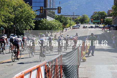 诉讼离婚律师费用谁给 诉讼离婚律师费用谁给