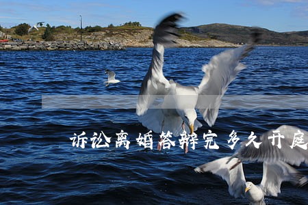 诉讼离婚答辩完多久开庭 诉讼离婚答辩完多久开庭