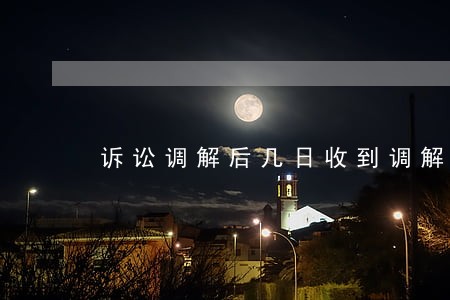 诉讼调解后几日收到调解书 诉讼调解后几日收到调解书