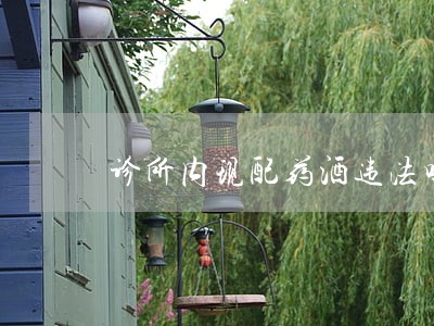 诊所内现配药酒违法吗 诊所内现配药酒违法吗