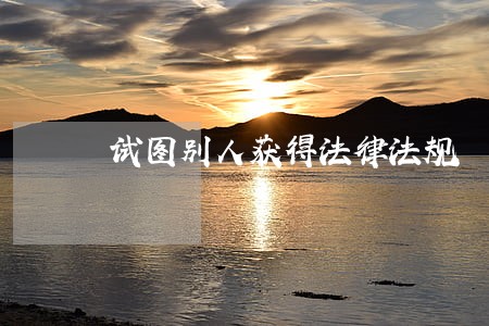 试图别人获得法律法规 试图别人获得法律法规