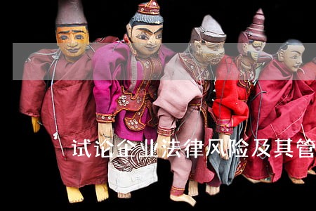 试论企业法律风险及其管理 试论企业法律风险及其管理
