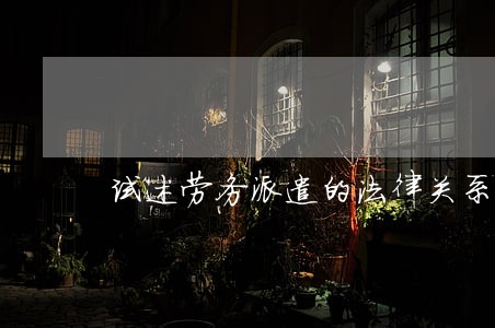 试述劳务派遣的法律关系 试述劳务派遣的法律关系