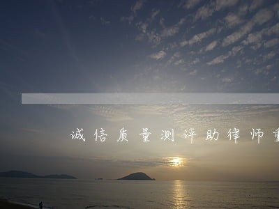 诚信质量测评助律师重诺守信 诚信质量测评助律师重诺守信