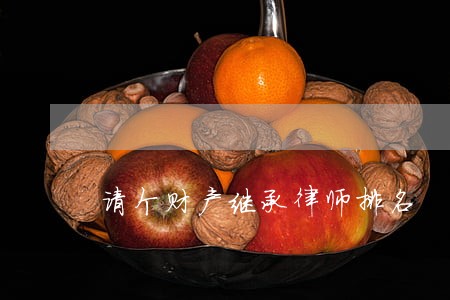 请个财产继承律师排名 请个财产继承律师排名