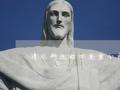 请从刑法的四要素分析一下 请从刑法的四要素分析一下