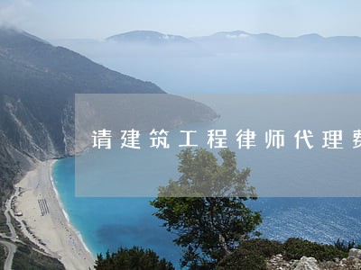 请建筑工程律师代理费