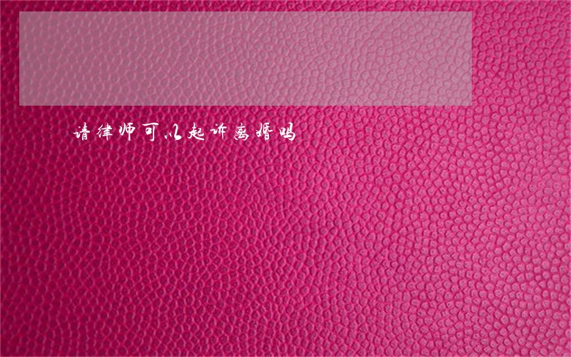 请律师可以起诉离婚吗 请律师可以起诉离婚吗