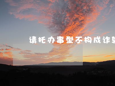 请托办事型不构成诈骗罪辩护词 请托办事型不构成诈骗罪辩护词