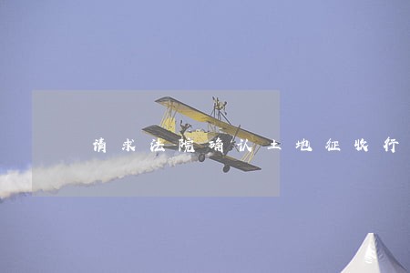 请求法院确认土地征收行为无效 请求法院确认土地征收行为无效