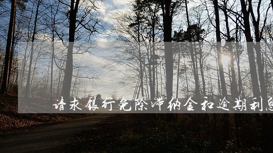 请求银行免除滞纳金和逾期利息 请求银行免除滞纳金和逾期利息