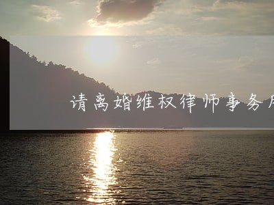 请离婚维权律师事务所 请离婚维权律师事务所