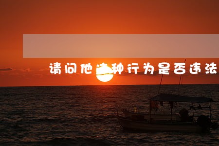 请问他这种行为是否违法呢 请问他这种行为是否违法呢