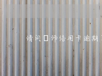 请问侓师信用卡逾期了 请问侓师信用卡逾期了
