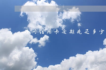 请问信用卡逾期先还多少合适 请问信用卡逾期先还多少合适