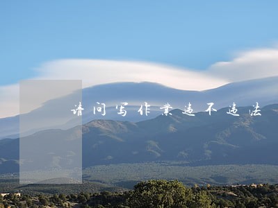 请问写作业违不违法 请问写作业违不违法