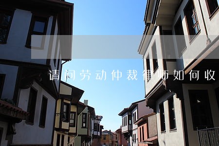 请问劳动仲裁律师如何收费 请问劳动仲裁律师如何收费