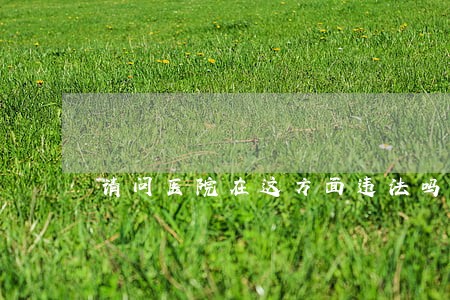 请问医院在这方面违法吗 请问医院在这方面违法吗