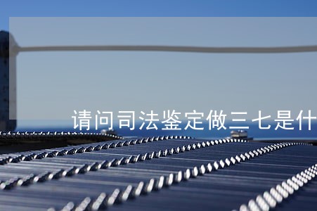 请问司法鉴定做三七是什么意思 请问司法鉴定做三七是什么意思