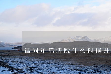 请问年后法院什么时候开始上班啊