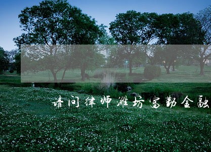 请问律师潍坊富勤金融良性退出 请问律师潍坊富勤金融良性退出