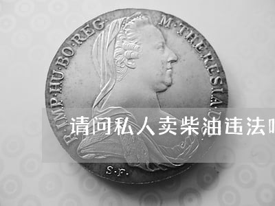 请问私人卖柴油违法吗 请问私人卖柴油违法吗