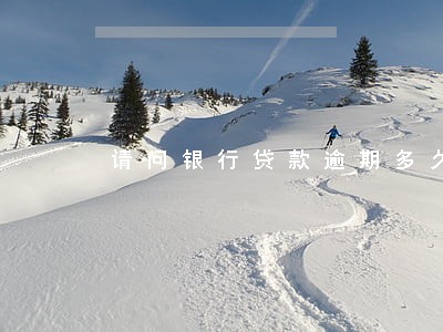 请问银行贷款逾期多久会起诉 请问银行贷款逾期多久会起诉