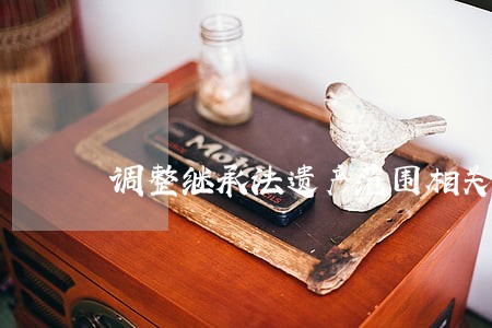 调整继承法遗产范围相关规定 调整继承法遗产范围相关规定