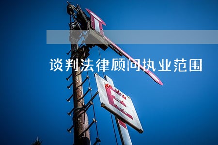 谈判法律顾问执业范围 谈判法律顾问执业范围