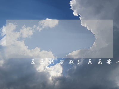 豆豆钱逾期6天说要一次性结清 豆豆钱逾期6天说要一次性结清