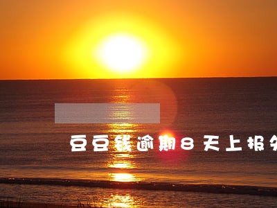 豆豆钱逾期8天上报失信人员名单 豆豆钱逾期8天上报失信人员名单