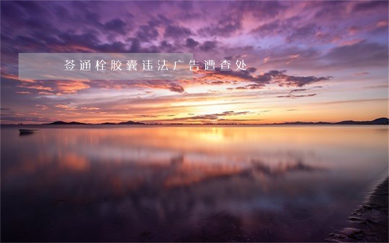 豨莶通栓胶囊违法广告遭查处 豨莶通栓胶囊违法广告遭查处