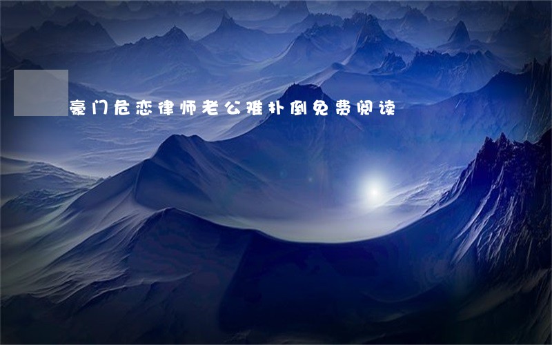 豪门危恋律师老公难扑倒免费阅读 豪门危恋律师老公难扑倒免费阅读