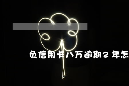 负信用卡八万逾期2年怎么办