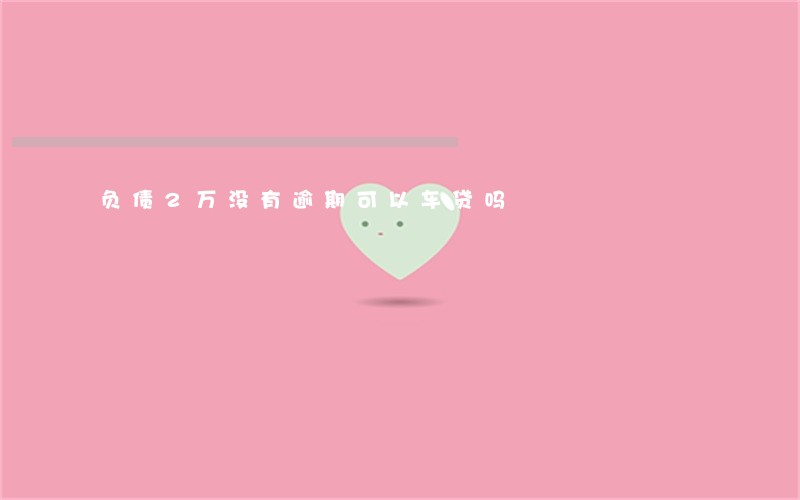 负债2万没有逾期可以车贷吗 负债2万没有逾期可以车贷吗