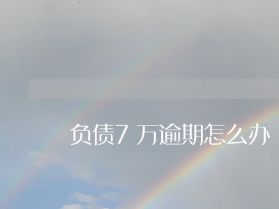 负债7万逾期怎么办