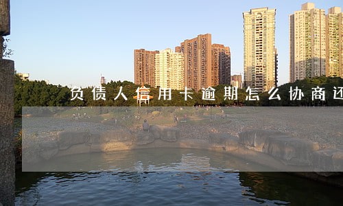 负债人信用卡逾期怎么协商还款 负债人信用卡逾期怎么协商还款