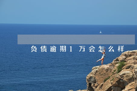 负债逾期1万会怎么样 负债逾期1万会怎么样