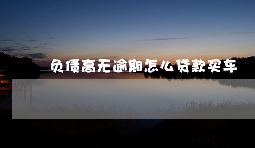 负债高无逾期怎么贷款买车 负债高无逾期怎么贷款买车