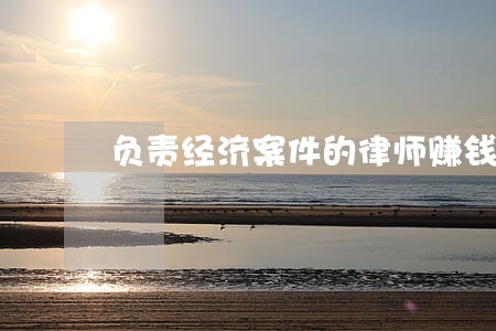 负责经济案件的律师赚钱吗 负责经济案件的律师赚钱吗