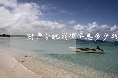 财产分配找律师要多少钱 财产分配找律师要多少钱