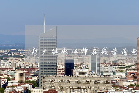 财产继承律师在线咨询电话 财产继承律师在线咨询电话