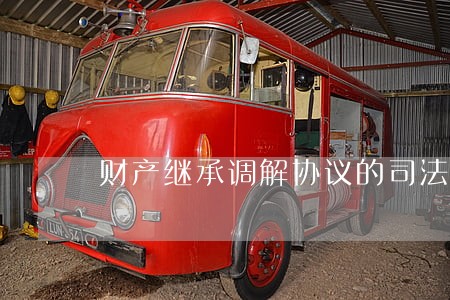 财产继承调解协议的司法确认 财产继承调解协议的司法确认
