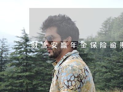 财富安赢年金保险逾期交会怎样 财富安赢年金保险逾期交会怎样