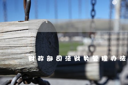 财政部司法财务管理办法 财政部司法财务管理办法