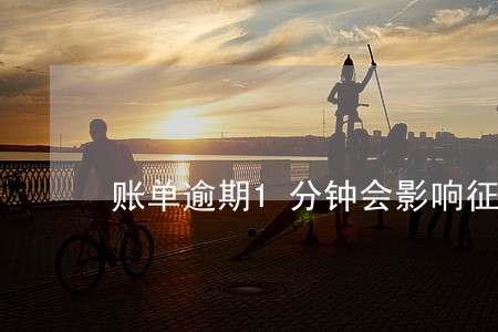 账单逾期1分钟会影响征信吗 账单逾期1分钟会影响征信吗