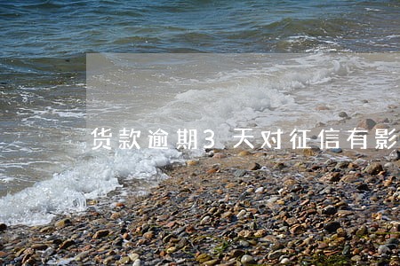 货款逾期3天对征信有影响吗 货款逾期3天对征信有影响吗