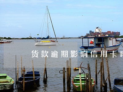 货款逾期影响信用卡吗 货款逾期影响信用卡吗