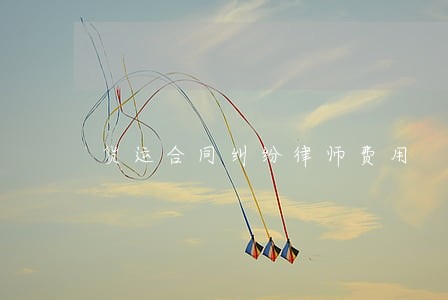 货运合同纠纷律师费用 货运合同纠纷律师费用