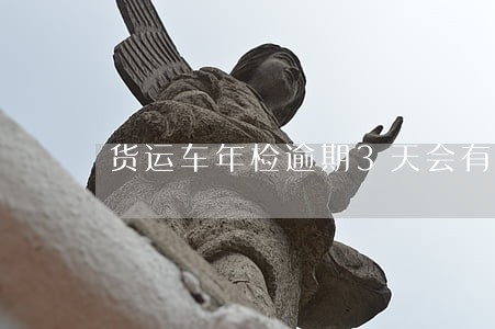 货运车年检逾期3天会有罚款吗 货运车年检逾期3天会有罚款吗